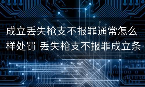 成立丢失枪支不报罪通常怎么样处罚 丢失枪支不报罪成立条件