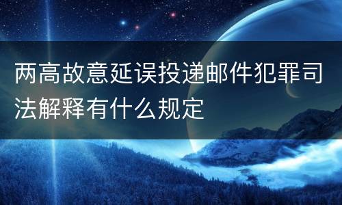 两高故意延误投递邮件犯罪司法解释有什么规定