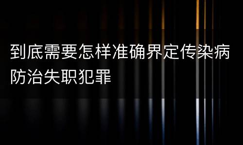 到底需要怎样准确界定传染病防治失职犯罪