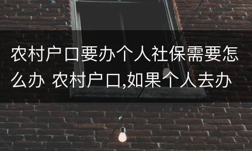 农村户口要办个人社保需要怎么办 农村户口,如果个人去办社保卡,怎么办理