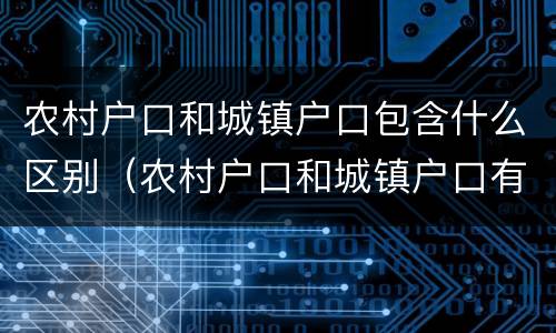 农村户口和城镇户口包含什么区别（农村户口和城镇户口有什么区别在政策上）