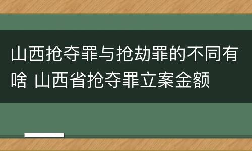 山西抢夺罪与抢劫罪的不同有啥 山西省抢夺罪立案金额