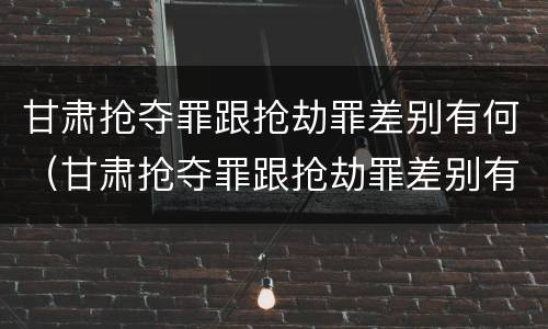 甘肃抢夺罪跟抢劫罪差别有何（甘肃抢夺罪跟抢劫罪差别有何区别）