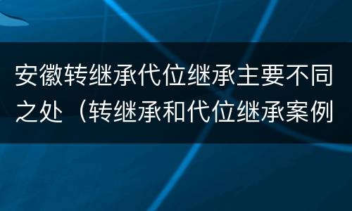 安徽转继承代位继承主要不同之处（转继承和代位继承案例）