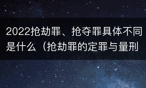 2022抢劫罪、抢夺罪具体不同是什么（抢劫罪的定罪与量刑）