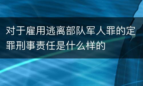 对于雇用逃离部队军人罪的定罪刑事责任是什么样的