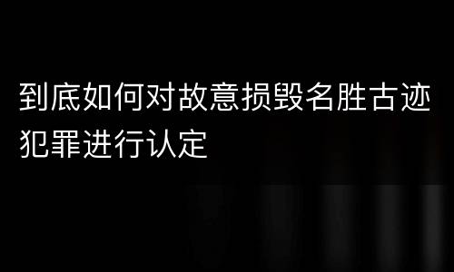 到底如何对故意损毁名胜古迹犯罪进行认定