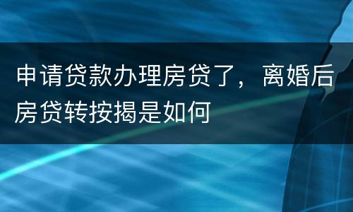 申请贷款办理房贷了，离婚后房贷转按揭是如何