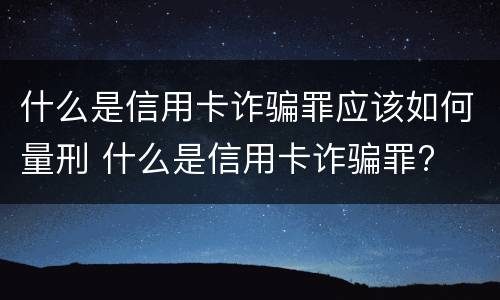 什么是信用卡诈骗罪应该如何量刑 什么是信用卡诈骗罪?