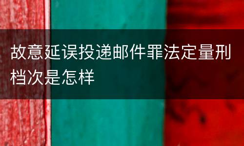 故意延误投递邮件罪法定量刑档次是怎样