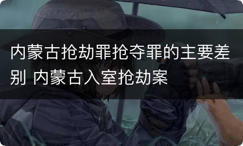 内蒙古抢劫罪抢夺罪的主要差别 内蒙古入室抢劫案