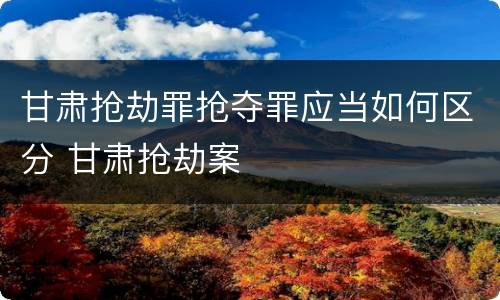 甘肃抢劫罪抢夺罪应当如何区分 甘肃抢劫案