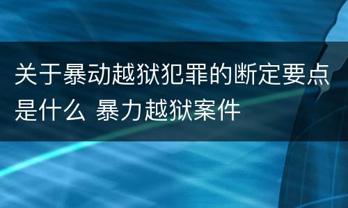 关于暴动越狱犯罪的断定要点是什么 暴力越狱案件