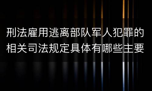 刑法雇用逃离部队军人犯罪的相关司法规定具体有哪些主要内容