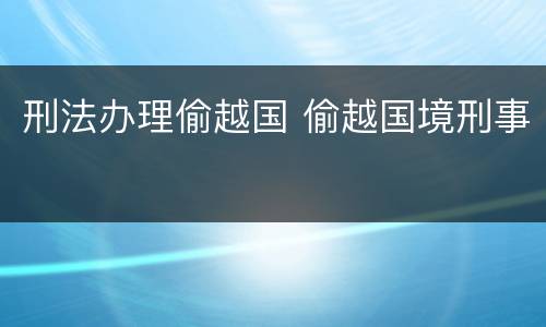 刑法办理偷越国 偷越国境刑事