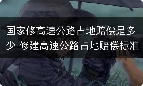 国家修高速公路占地赔偿是多少 修建高速公路占地赔偿标准