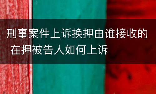 刑事案件上诉换押由谁接收的 在押被告人如何上诉