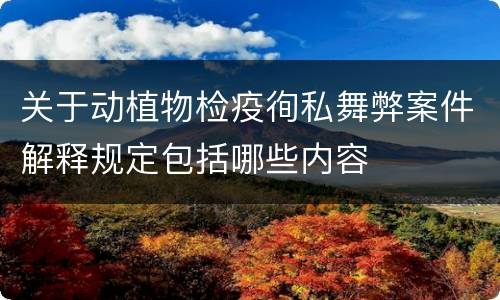 关于动植物检疫徇私舞弊案件解释规定包括哪些内容