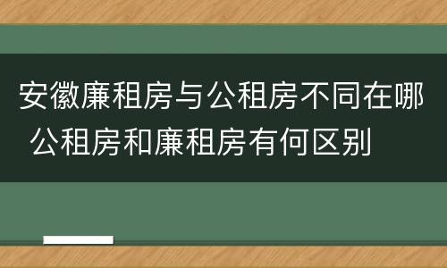 安徽廉租房与公租房不同在哪 公租房和廉租房有何区别