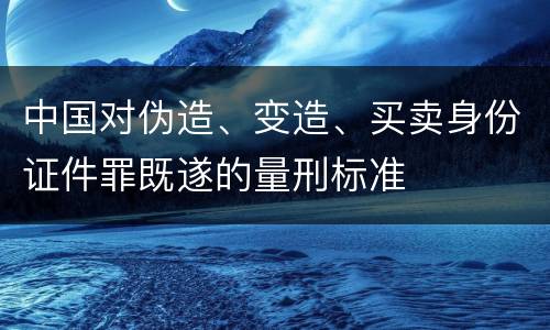 中国对伪造、变造、买卖身份证件罪既遂的量刑标准