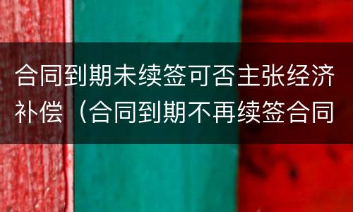 合同到期未续签可否主张经济补偿（合同到期不再续签合同的有没有补偿款）