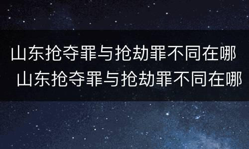 山东抢夺罪与抢劫罪不同在哪 山东抢夺罪与抢劫罪不同在哪里