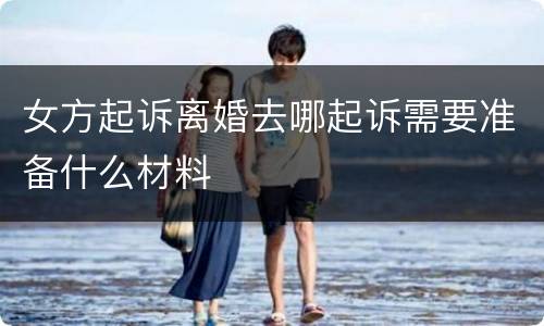 女方起诉离婚去哪起诉需要准备什么材料