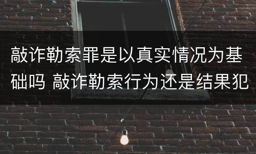 敲诈勒索罪是以真实情况为基础吗 敲诈勒索行为还是结果犯