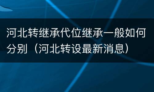 河北转继承代位继承一般如何分别（河北转设最新消息）