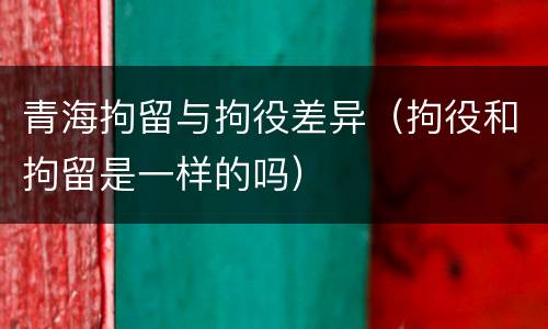 青海拘留与拘役差异（拘役和拘留是一样的吗）