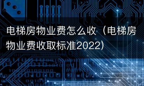 电梯房物业费怎么收（电梯房物业费收取标准2022）