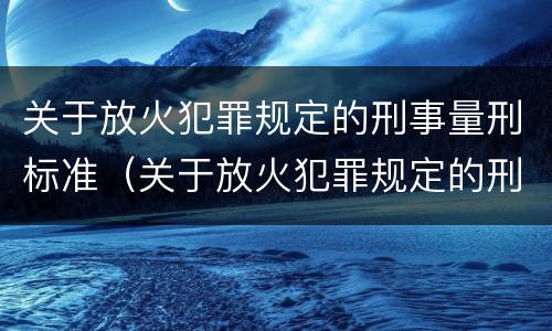 关于放火犯罪规定的刑事量刑标准（关于放火犯罪规定的刑事量刑标准是什么）