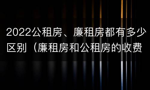 2022公租房、廉租房都有多少区别（廉租房和公租房的收费标准）