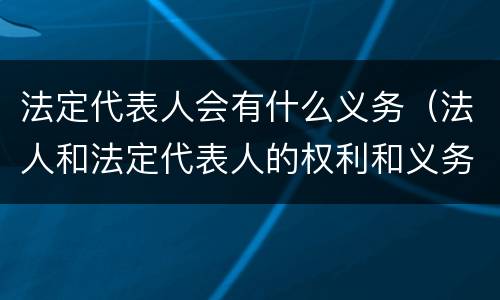 法定代表人会有什么义务（法人和法定代表人的权利和义务）