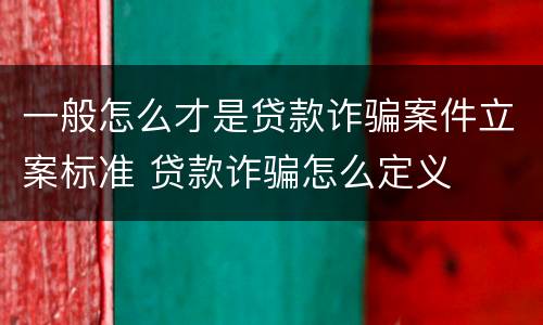 一般怎么才是贷款诈骗案件立案标准 贷款诈骗怎么定义