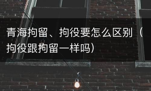 青海拘留、拘役要怎么区别（拘役跟拘留一样吗）