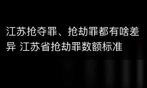 江苏抢夺罪、抢劫罪都有啥差异 江苏省抢劫罪数额标准