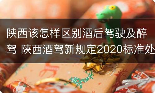 陕西该怎样区别酒后驾驶及醉驾 陕西酒驾新规定2020标准处罚