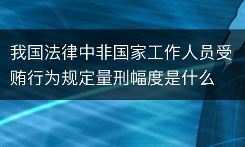 我国法律中非国家工作人员受贿行为规定量刑幅度是什么