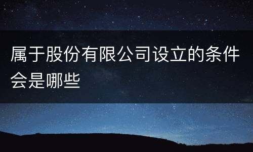 属于股份有限公司设立的条件会是哪些