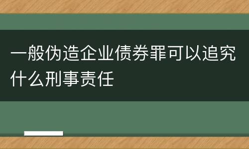 一般伪造企业债券罪可以追究什么刑事责任