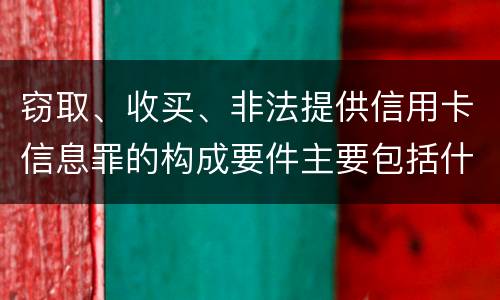 窃取、收买、非法提供信用卡信息罪的构成要件主要包括什么