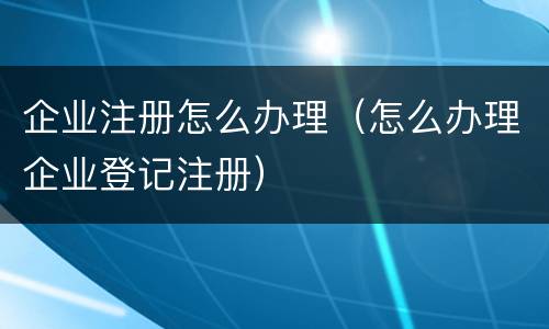 企业注册怎么办理（怎么办理企业登记注册）