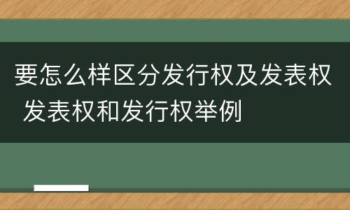 要怎么样区分发行权及发表权 发表权和发行权举例