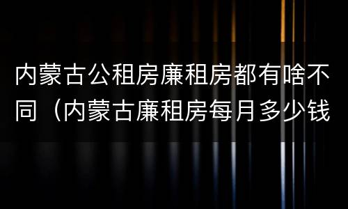 内蒙古公租房廉租房都有啥不同（内蒙古廉租房每月多少钱）