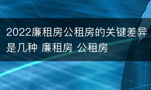 2022廉租房公租房的关键差异是几种 廉租房 公租房