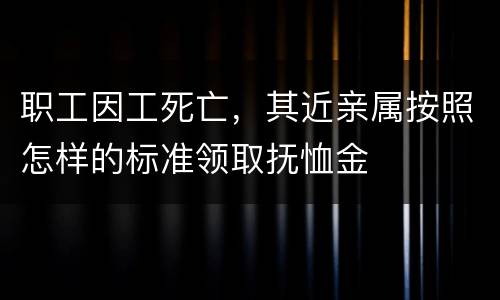 职工因工死亡，其近亲属按照怎样的标准领取抚恤金