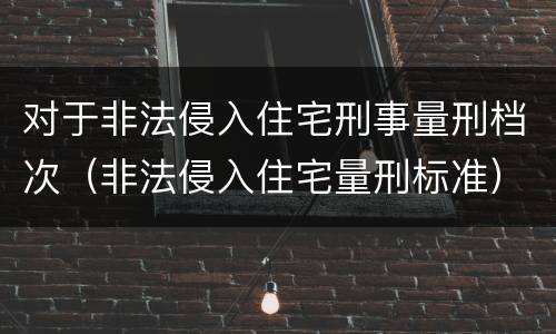 对于非法侵入住宅刑事量刑档次（非法侵入住宅量刑标准）