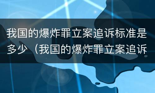 我国的爆炸罪立案追诉标准是多少（我国的爆炸罪立案追诉标准是多少条）