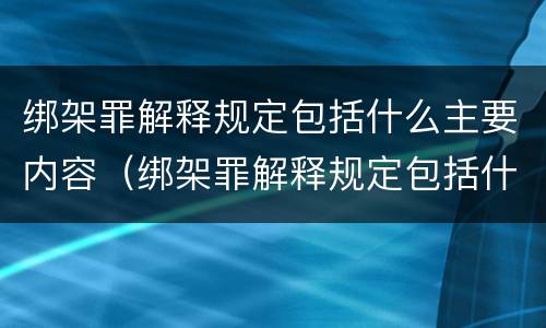 绑架罪解释规定包括什么主要内容（绑架罪解释规定包括什么主要内容和特征）